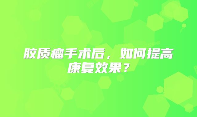 胶质瘤手术后，如何提高康复效果？