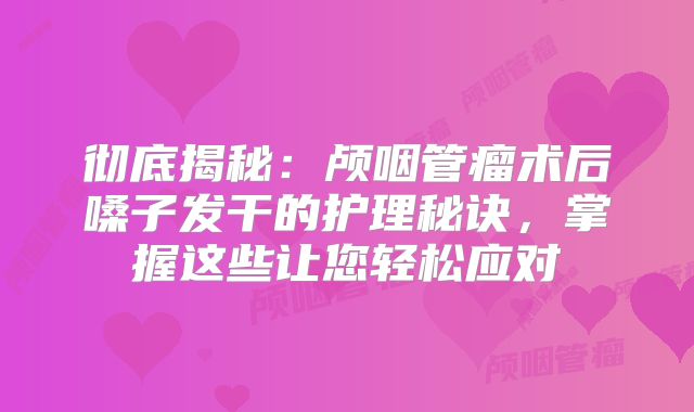 彻底揭秘：颅咽管瘤术后嗓子发干的护理秘诀，掌握这些让您轻松应对