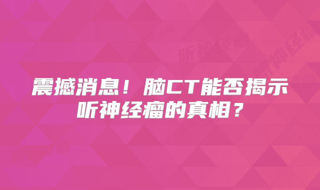 震撼消息！脑CT能否揭示听神经瘤的真相？