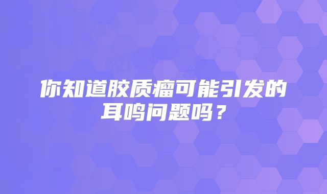 你知道胶质瘤可能引发的耳鸣问题吗？