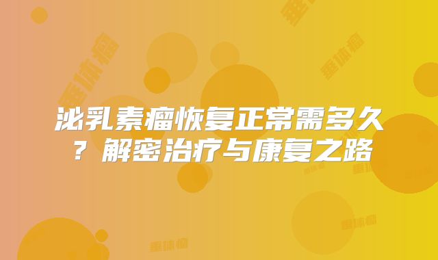 泌乳素瘤恢复正常需多久？解密治疗与康复之路