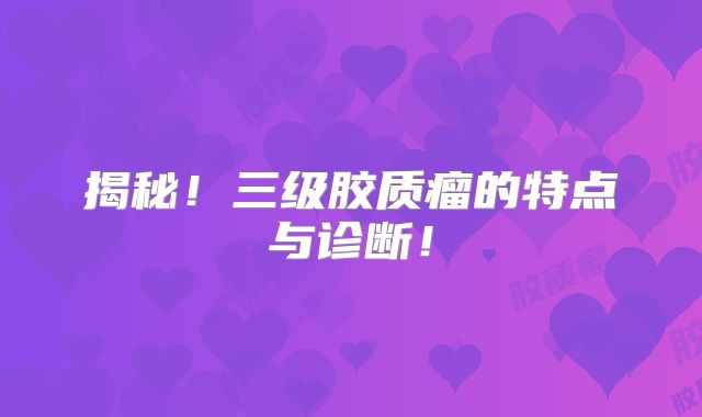 揭秘！三级胶质瘤的特点与诊断！