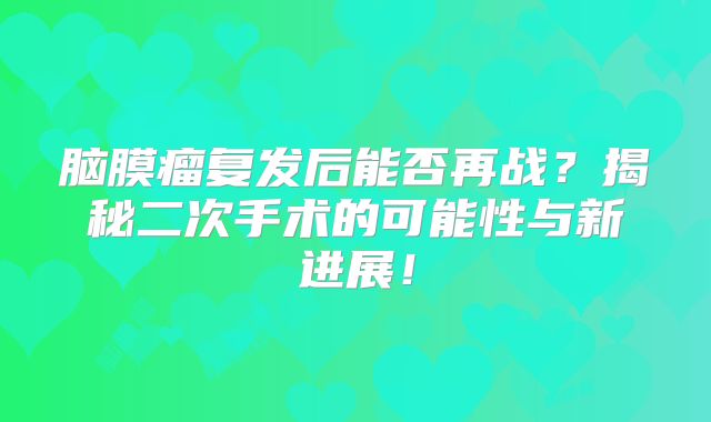 脑膜瘤复发后能否再战？揭秘二次手术的可能性与新进展！