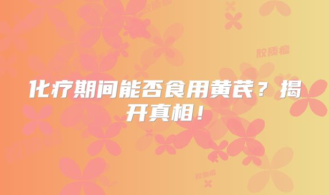 化疗期间能否食用黄芪？揭开真相！