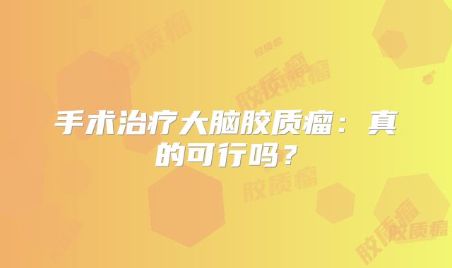 手术治疗大脑胶质瘤：真的可行吗？