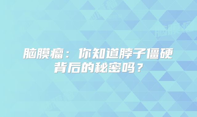 脑膜瘤：你知道脖子僵硬背后的秘密吗？