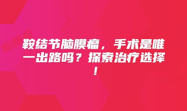 鞍结节脑膜瘤，手术是唯一出路吗？探索治疗选择！