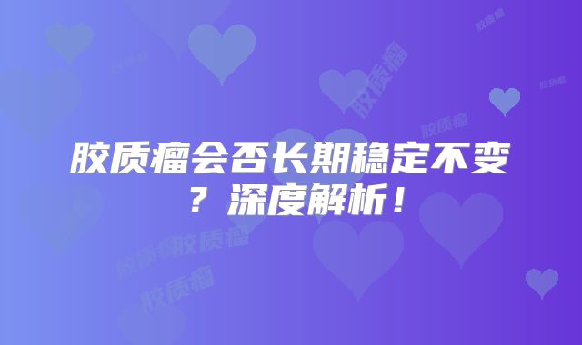 胶质瘤会否长期稳定不变？深度解析！