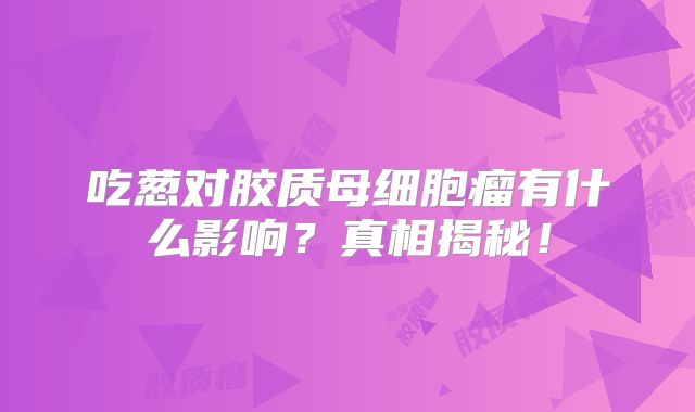 吃葱对胶质母细胞瘤有什么影响？真相揭秘！