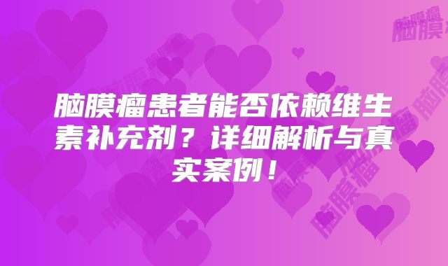 脑膜瘤患者能否依赖维生素补充剂？详细解析与真实案例！