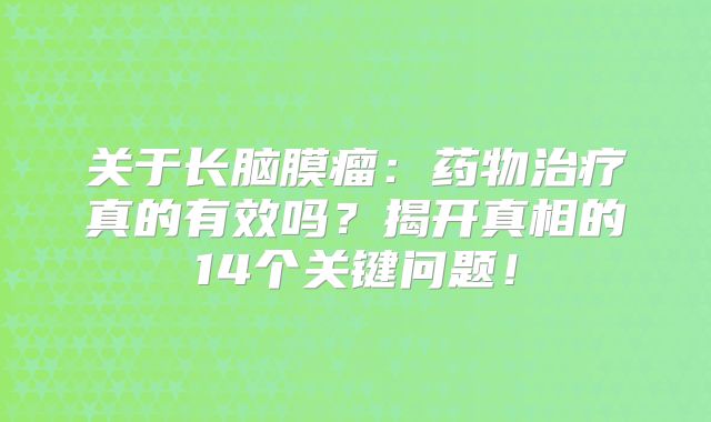 关于长脑膜瘤：药物治疗真的有效吗？揭开真相的14个关键问题！