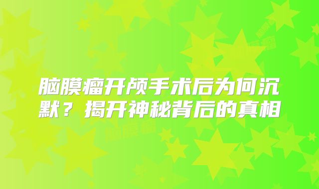 脑膜瘤开颅手术后为何沉默？揭开神秘背后的真相