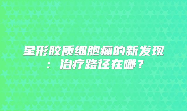 星形胶质细胞瘤的新发现：治疗路径在哪？