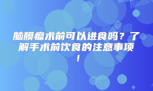 脑膜瘤术前可以进食吗？了解手术前饮食的注意事项！