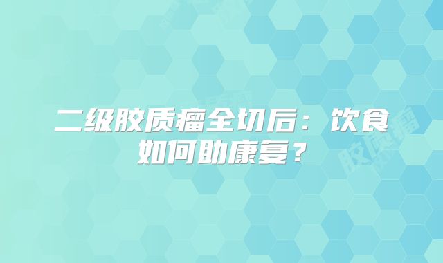二级胶质瘤全切后：饮食如何助康复？