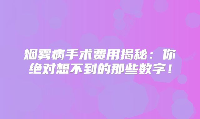 烟雾病手术费用揭秘：你绝对想不到的那些数字！