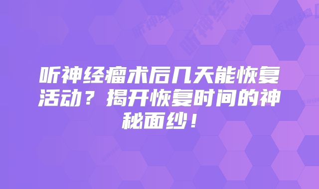 听神经瘤术后几天能恢复活动？揭开恢复时间的神秘面纱！