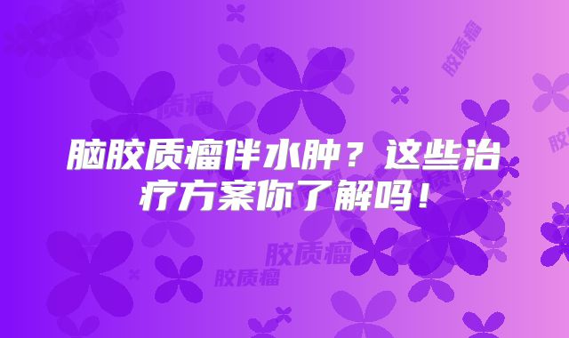 脑胶质瘤伴水肿？这些治疗方案你了解吗！
