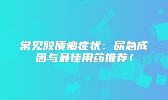 常见胶质瘤症状：尿急成因与最佳用药推荐！