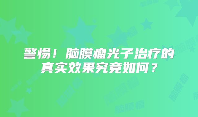 警惕！脑膜瘤光子治疗的真实效果究竟如何？