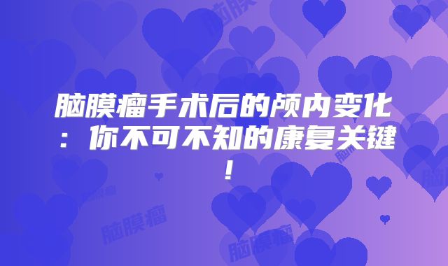 脑膜瘤手术后的颅内变化：你不可不知的康复关键！