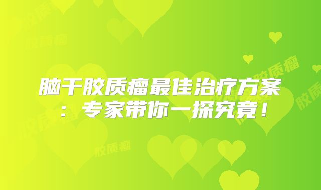脑干胶质瘤最佳治疗方案：专家带你一探究竟！