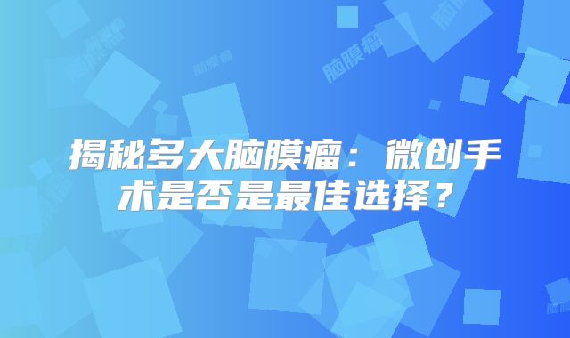 揭秘多大脑膜瘤：微创手术是否是最佳选择？