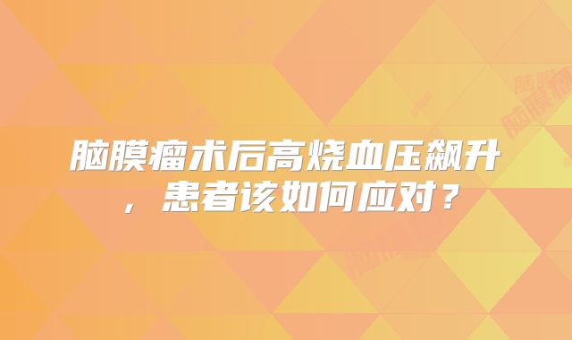 脑膜瘤术后高烧血压飙升，患者该如何应对？