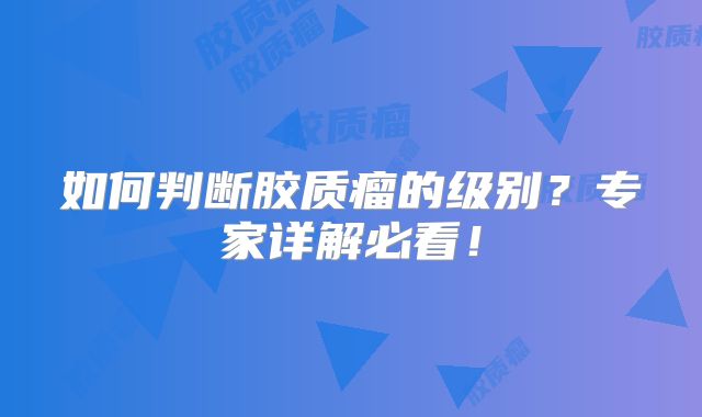 如何判断胶质瘤的级别？专家详解必看！