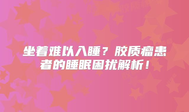坐着难以入睡？胶质瘤患者的睡眠困扰解析！