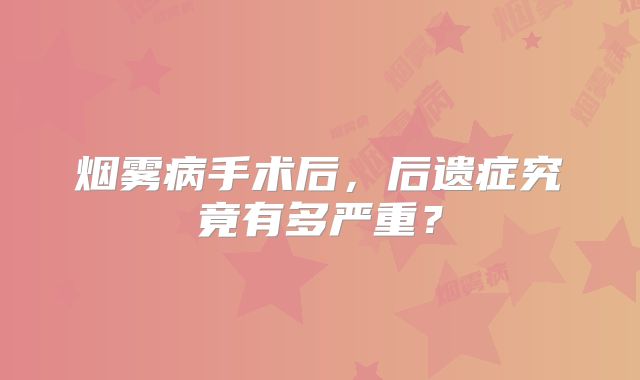 烟雾病手术后，后遗症究竟有多严重？