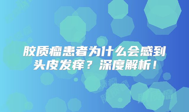 胶质瘤患者为什么会感到头皮发痒？深度解析！