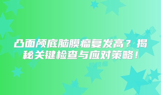 凸面颅底脑膜瘤复发高？揭秘关键检查与应对策略！