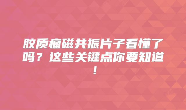 胶质瘤磁共振片子看懂了吗？这些关键点你要知道！