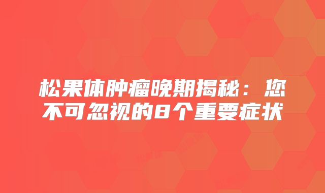 松果体肿瘤晚期揭秘：您不可忽视的8个重要症状