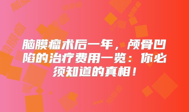 脑膜瘤术后一年，颅骨凹陷的治疗费用一览：你必须知道的真相！