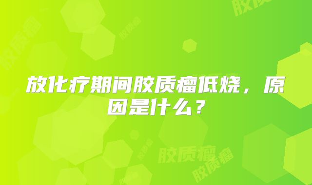 放化疗期间胶质瘤低烧，原因是什么？