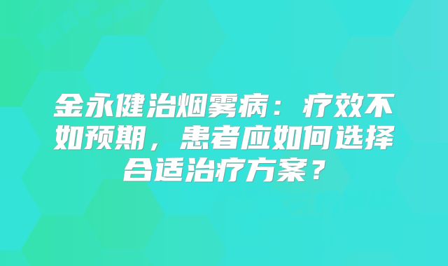 金永健治烟雾病：疗效不如预期，患者应如何选择合适治疗方案？