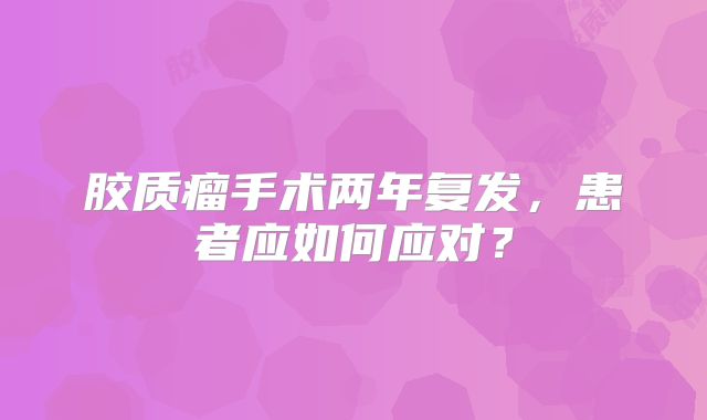 胶质瘤手术两年复发，患者应如何应对？