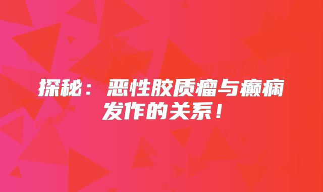 探秘：恶性胶质瘤与癫痫发作的关系！