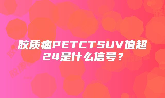 胶质瘤PETCTSUV值超24是什么信号？