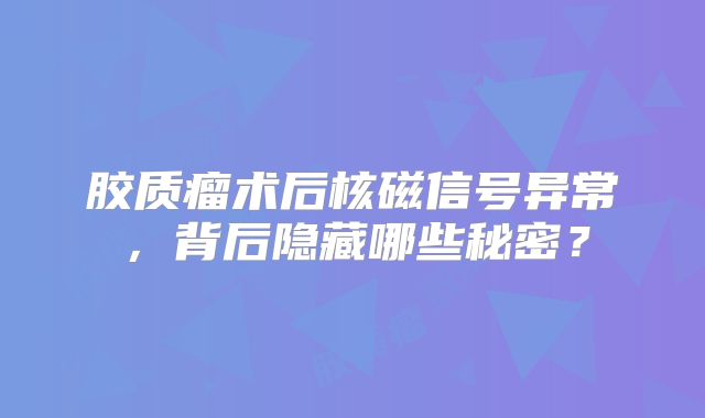 胶质瘤术后核磁信号异常，背后隐藏哪些秘密？