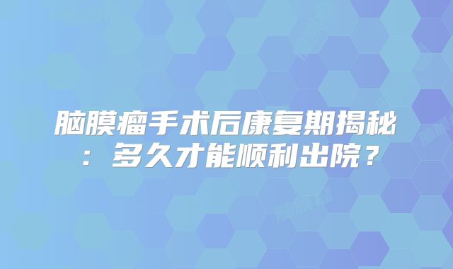 脑膜瘤手术后康复期揭秘：多久才能顺利出院？