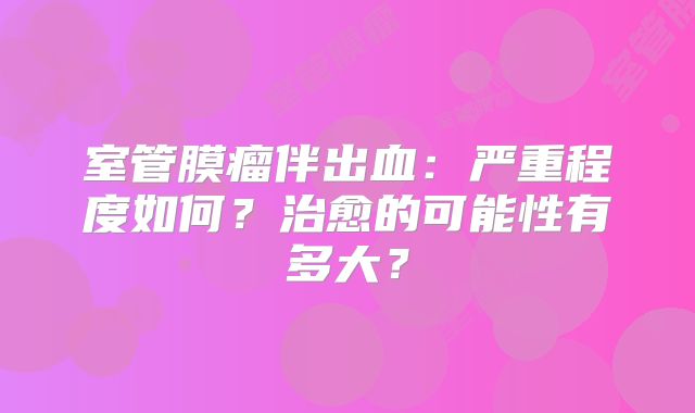 室管膜瘤伴出血：严重程度如何？治愈的可能性有多大？