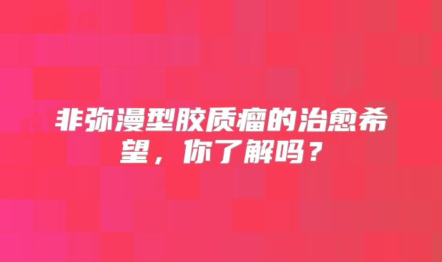 非弥漫型胶质瘤的治愈希望，你了解吗？