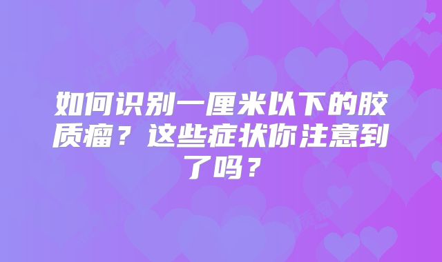 如何识别一厘米以下的胶质瘤？这些症状你注意到了吗？