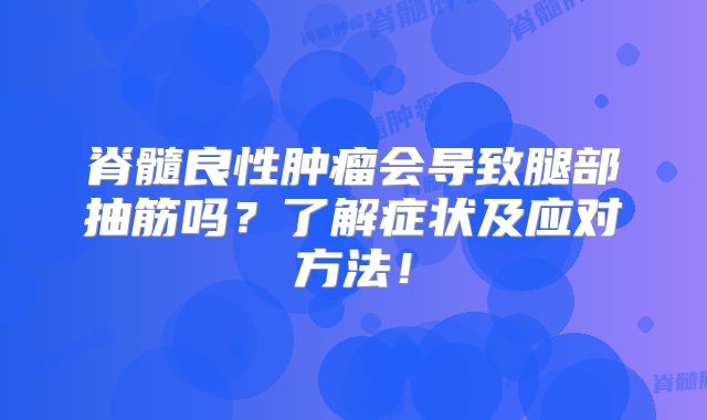 脊髓良性肿瘤会导致腿部抽筋吗？了解症状及应对方法！
