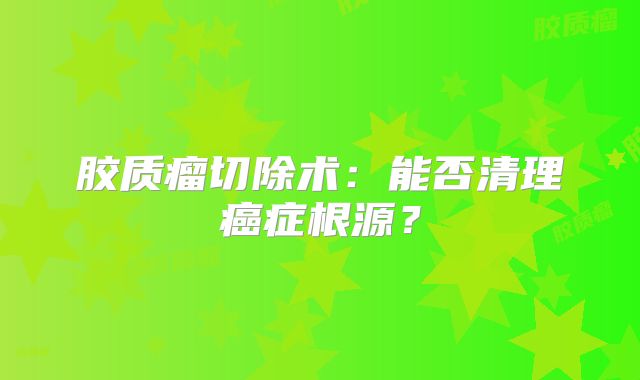 胶质瘤切除术：能否清理癌症根源？