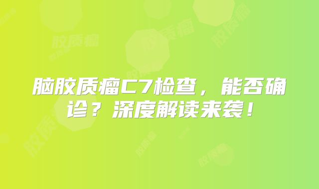 脑胶质瘤C7检查，能否确诊？深度解读来袭！