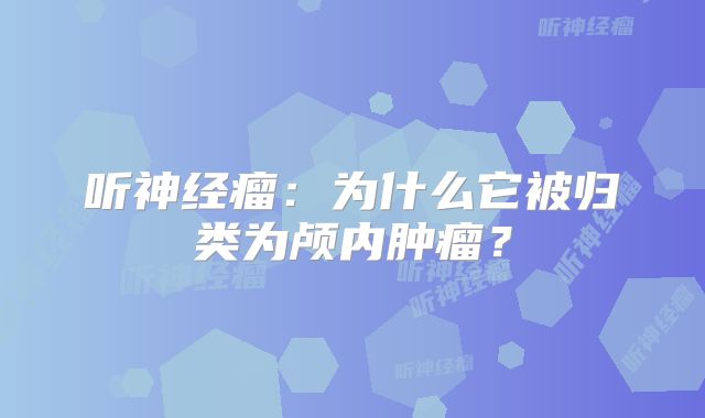 听神经瘤：为什么它被归类为颅内肿瘤？
